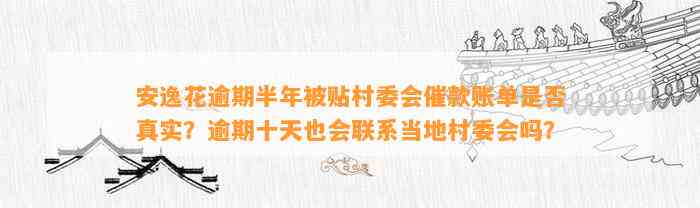 安逸花逾期半年被贴村委会催款账单是否真实？逾期十天也会联系当地村委会吗？