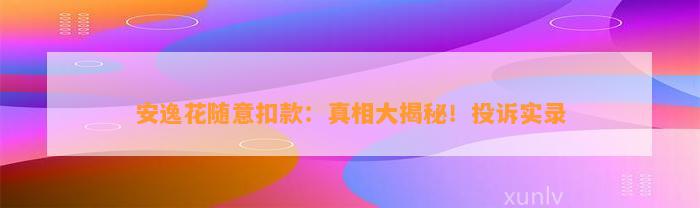 安逸花随意扣款：真相大揭秘！投诉实录