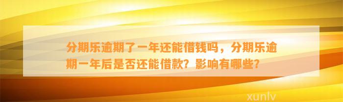 分期乐逾期了一年还能借钱吗，分期乐逾期一年后是否还能借款？影响有哪些？