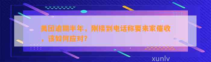 美团逾期半年，刚接到电话称要来家催收，该如何应对？