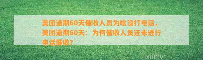 美团逾期60天催收人员为啥没打电话，美团逾期60天：为何催收人员还未进行电话催收？