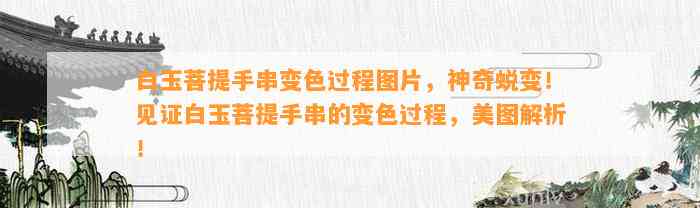 白玉菩提手串变色过程图片，神奇蜕变！见证白玉菩提手串的变色过程，美图解析！