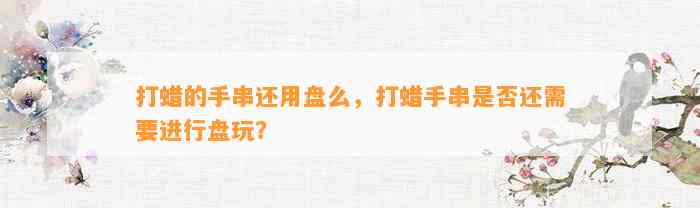 打蜡的手串还用盘么，打蜡手串是不是还需要实施盘玩？