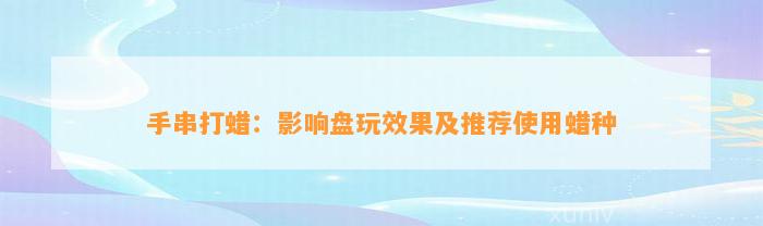 手串打蜡：作用盘玩效果及推荐采用蜡种