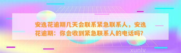 安逸花逾期几天会联系紧急联系人，安逸花逾期：你会收到紧急联系人的电话吗？