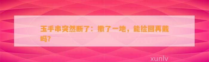 玉手串突然断了：撒了一地，能捡回再戴吗？