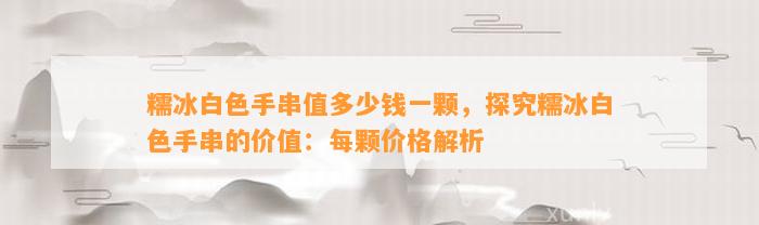 糯冰白色手串值多少钱一颗，探究糯冰白色手串的价值：每颗价格解析