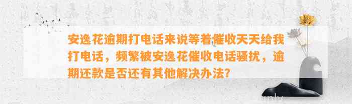 安逸花逾期打电话来说等着催收天天给我打电话，频繁被安逸花催收电话骚扰，逾期还款是否还有其他解决办法？