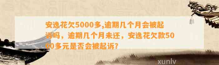 安逸花欠5000多,逾期几个月会被起诉吗，逾期几个月未还，安逸花欠款5000多元是否会被起诉？