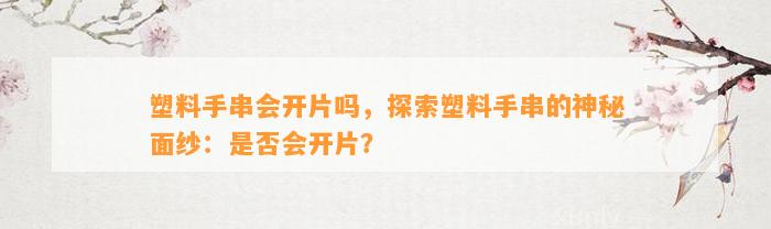 塑料手串会开片吗，探索塑料手串的神秘面纱：是不是会开片？