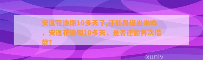 安逸花逾期10多天了,还能再借出来吗，安逸花逾期10多天，是否还能再次借款？