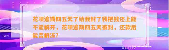 花呗逾期四五天了给我封了我把钱还上能不能解开，花呗逾期四五天被封，还款后能否解冻？