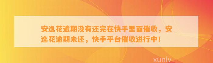 安逸花逾期没有还完在快手里面催收，安逸花逾期未还，快手平台催收进行中！