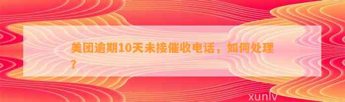 美团逾期10天未接催收电话，如何处理？