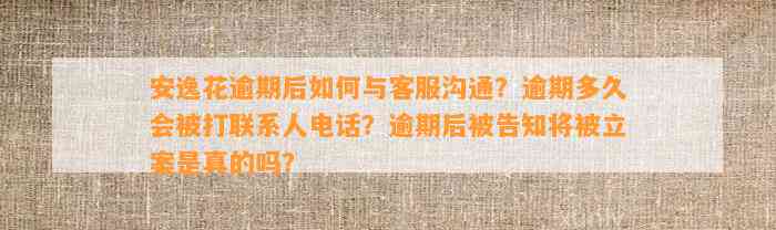 安逸花逾期后如何与客服沟通？逾期多久会被打联系人电话？逾期后被告知将被立案是真的吗？