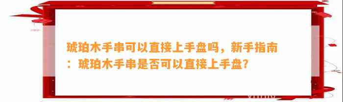 琥珀木手串可以直接上手盘吗，新手指南：琥珀木手串是不是可以直接上手盘？