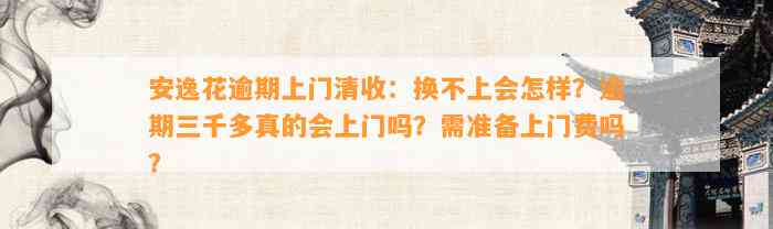 安逸花逾期上门清收：换不上会怎样？逾期三千多真的会上门吗？需准备上门费吗？