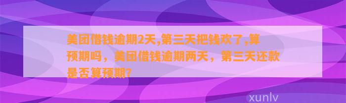 美团借钱逾期2天,第三天把钱欢了,算预期吗，美团借钱逾期两天，第三天还款是否算预期？