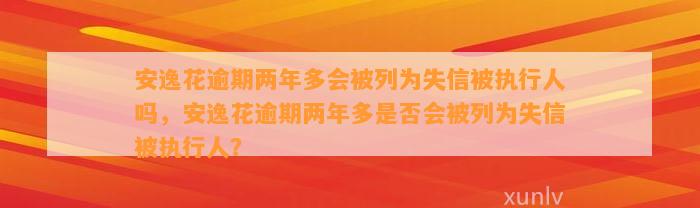 安逸花逾期两年多会被列为失信被执行人吗，安逸花逾期两年多是否会被列为失信被执行人？