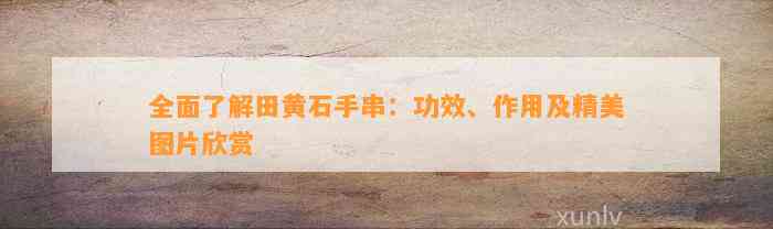 全面熟悉田黄石手串：功效、作用及精美图片欣赏