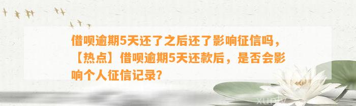 借呗逾期5天还了之后还了影响征信吗，【热点】借呗逾期5天还款后，是否会影响个人征信记录？