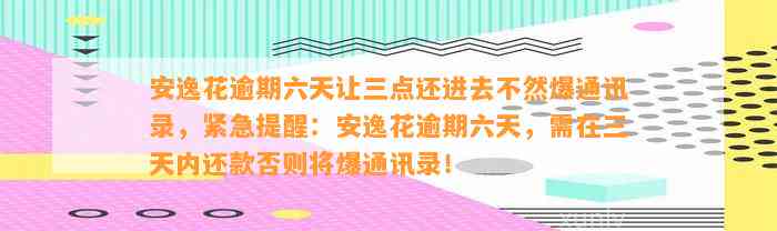 安逸花逾期六天让三点还进去不然爆通讯录，紧急提醒：安逸花逾期六天，需在三天内还款否则将爆通讯录！