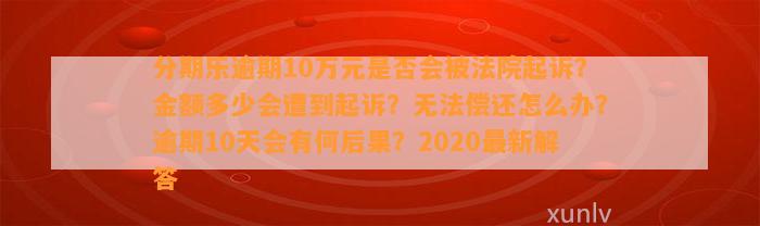 分期乐逾期10万元是否会被法院起诉？金额多少会遭到起诉？无法偿还怎么办？逾期10天会有何后果？2020最新解答