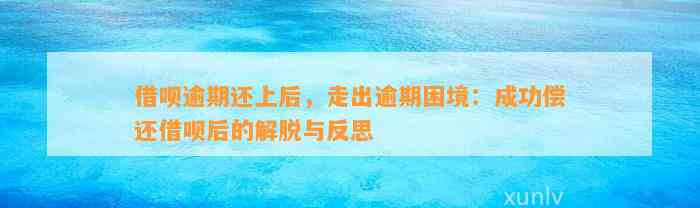 借呗逾期还上后，走出逾期困境：成功偿还借呗后的解脱与反思