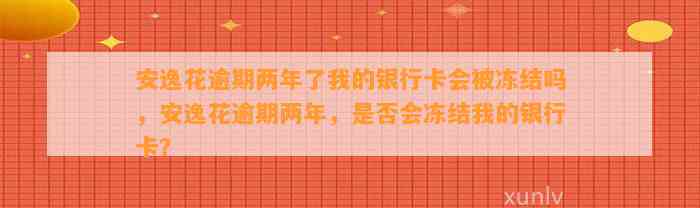 安逸花逾期两年了我的银行卡会被冻结吗，安逸花逾期两年，是否会冻结我的银行卡？