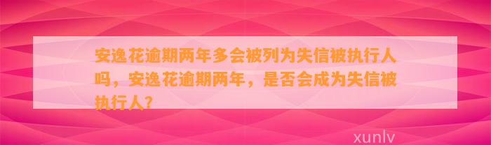 安逸花逾期两年多会被列为失信被执行人吗，安逸花逾期两年，是否会成为失信被执行人？