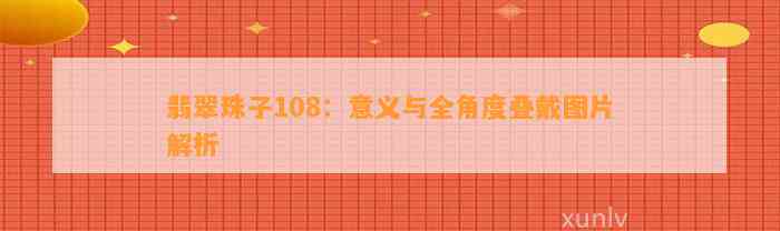 翡翠珠子108：意义与全角度叠戴图片解析