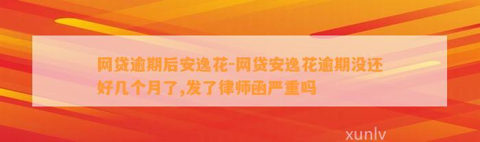 网贷逾期后安逸花-网贷安逸花逾期没还好几个月了,发了律师函严重吗