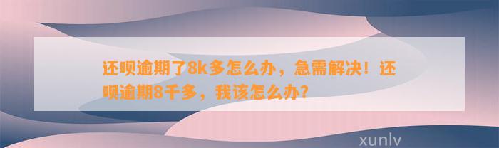 还呗逾期了8k多怎么办，急需解决！还呗逾期8千多，我该怎么办？