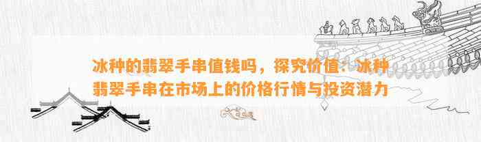 冰种的翡翠手串值钱吗，探究价值：冰种翡翠手串在市场上的价格行情与投资潜力