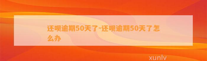 还呗逾期50天了-还呗逾期50天了怎么办