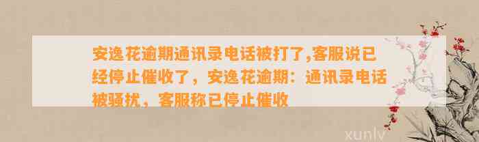 安逸花逾期通讯录电话被打了,客服说已经停止催收了，安逸花逾期：通讯录电话被骚扰，客服称已停止催收