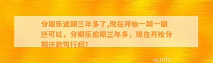 分期乐逾期三年多了,现在开始一期一期还可以，分期乐逾期三年多，现在开始分期还款可行吗？