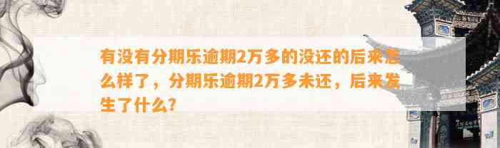 有没有分期乐逾期2万多的没还的后来怎么样了，分期乐逾期2万多未还，后来发生了什么？