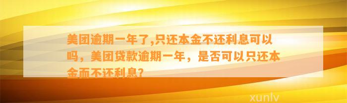 美团逾期一年了,只还本金不还利息可以吗，美团贷款逾期一年，是否可以只还本金而不还利息？