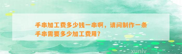 手串加工费多少钱一串啊，请问制作一条手串需要多少加工费用？