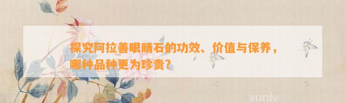 探究阿拉善眼睛石的功效、价值与保养，哪种品种更为珍贵?