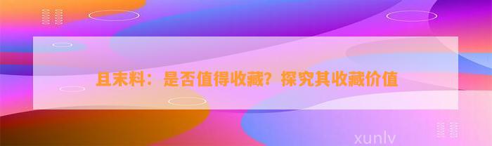 且末料：是不是值得收藏？探究其收藏价值