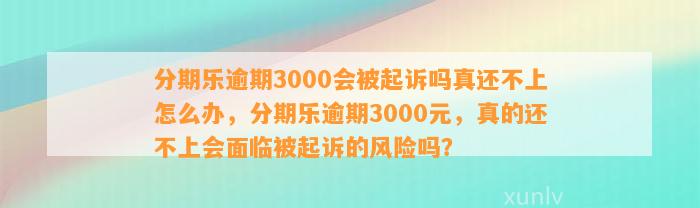 分期乐逾期3000会被起诉吗真还不上怎么办，分期乐逾期3000元，真的还不上会面临被起诉的风险吗？