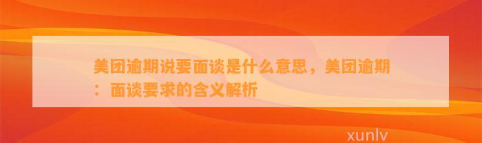 美团逾期说要面谈是什么意思，美团逾期：面谈要求的含义解析