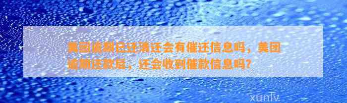 美团逾期已还清还会有催还信息吗，美团逾期还款后，还会收到催款信息吗？