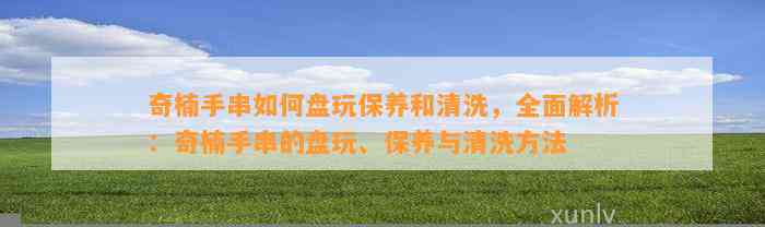 奇楠手串怎样盘玩保养和清洗，全面解析：奇楠手串的盘玩、保养与清洗方法