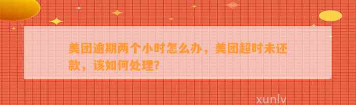 美团逾期两个小时怎么办，美团超时未还款，该如何处理？