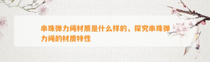 串珠弹力绳材质是什么样的，探究串珠弹力绳的材质特性