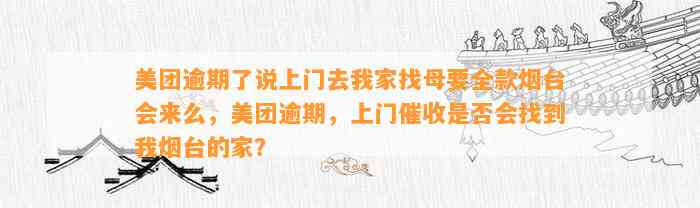 美团逾期了说上门去我家找母要全款烟台会来么，美团逾期，上门催收是否会找到我烟台的家？