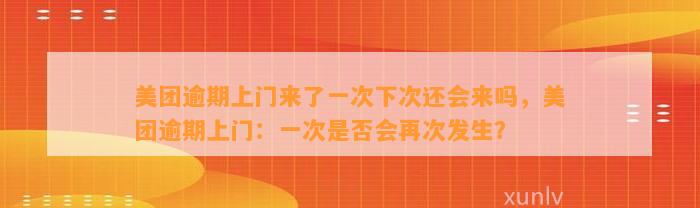 美团逾期上门来了一次下次还会来吗，美团逾期上门：一次是否会再次发生？